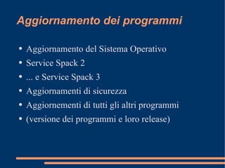 Aggiornamento dei programmi Aggiornamento del Sistema Operativo Service Spack 2 ... e Service Spack 3 Aggiornamenti di sicurezza Aggiornementi di tutti gli altri programmi (versione dei programmi e loro release) 