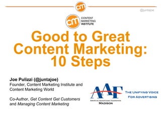 @juntajoe
Good to Great
Content Marketing:
10 Steps
Joe Pulizzi (@juntajoe)
Founder, Content Marketing Institute and
Conte...