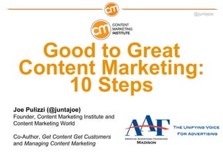 @juntajoe
Good to Great
Content Marketing:
10 Steps
Joe Pulizzi (@juntajoe)
Founder, Content Marketing Institute and
Content Marketing World
Co-Author, Get Content Get Customers
and Managing Content Marketing
 