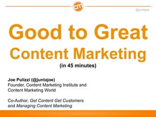 @juntajoe




Good to Great
Content Marketing
                          (in 45 minutes)

Joe Pulizzi (@juntajoe)
Founder, Content Marketing Institute and
Content Marketing World

Co-Author, Get Content Get Customers
and Managing Content Marketing
 