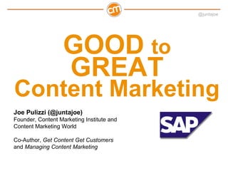 @juntajoe




                   GOOD to
                   GREAT
Content Marketing
Joe Pulizzi (@juntajoe)
Founder, Content Marketing Institute and
Content Marketing World

Co-Author, Get Content Get Customers
and Managing Content Marketing
 