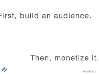 @JoePulizzi
First, build an audience.
Then, monetize it.
 