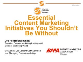 @juntajoe




         Essential
    Content Marketing
Initiatives You Shouldn’t
        Be Without
Joe Pulizzi (@juntajoe)
Founder, Content Marketing Institute and
Content Marketing World

Co-Author, Get Content Get Customers
and Managing Content Marketing
 