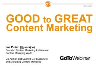 @juntajoe




GOOD to GREAT
Content Marketing
Joe Pulizzi (@juntajoe)
Founder, Content Marketing Institute and
Content Marketing World

Co-Author, Get Content Get Customers
and Managing Content Marketing
 