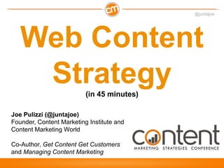 @juntajoe




   Web Content
    Strategy              (in 45 minutes)

Joe Pulizzi (@juntajoe)
Founder, Content Marketing Institute and
Content Marketing World

Co-Author, Get Content Get Customers
and Managing Content Marketing
 