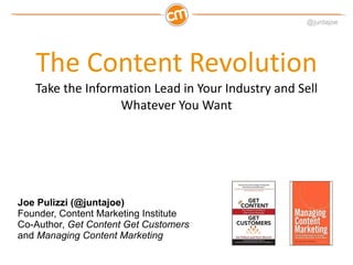 The Content Revolution Take the Information Lead in Your Industry and Sell Whatever You Want Joe Pulizzi (@juntajoe) Founder, Content Marketing Institute Co-Author,  Get Content Get Customers  and  Managing Content Marketing 