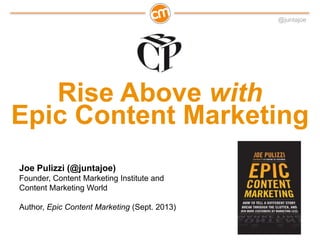 @juntajoe
Rise Above with
Epic Content Marketing
Joe Pulizzi (@juntajoe)
Founder, Content Marketing Institute and
Content Marketing World
Author, Epic Content Marketing (Sept. 2013)
 