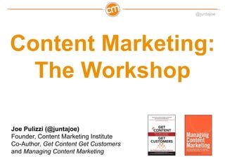@juntajoe




Content Marketing:
  The Workshop

Joe Pulizzi (@juntajoe)
Founder, Content Marketing Institute
Co-Author, Get Content Get Customers
and Managing Content Marketing
 