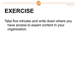 @juntajoe




EXERCISE
Take five minutes and write down where you
  have access to expert content in your
  organization.
 