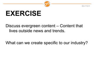 @juntajoe




EXERCISE
Discuss evergreen content – Content that
  lives outside news and trends.

What can we create speci...