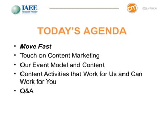 @juntajoe




        TODAY’S AGENDA
• Move Fast
• Touch on Content Marketing
• Our Event Model and Content
• Content Activities that Work for Us and Can
  Work for You
• Q&A
 
