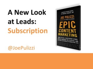 A New Look
at Leads:
Subscription
@JoePulizzi

 