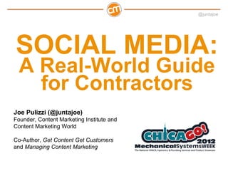 @juntajoe




SOCIAL MEDIA:
  A Real-World Guide
    for Contractors
Joe Pulizzi (@juntajoe)
Founder, Content Marketing Institute and
Content Marketing World

Co-Author, Get Content Get Customers
and Managing Content Marketing
 