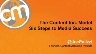 @JoePulizzi
The Content Inc. Model
Six Steps to Media Success
@JoePulizzi
Founder, Content Marketing Institute
 