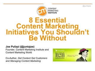 @juntajoe




         8 Essential
    Content Marketing
Initiatives You Shouldn’t
        Be Without
Joe Pulizzi (@juntajoe)
Founder, Content Marketing Institute and
Content Marketing World

Co-Author, Get Content Get Customers
and Managing Content Marketing
 