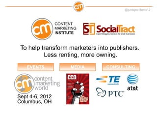 To help transform marketers into publishers.  Less renting, more owning. EVENTS MEDIA CONSULTING Sept 4-6, 2012 Columbus, OH 