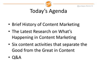 Today’s Agenda Brief History of Content Marketing The Latest Research on What’s Happening in Content Marketing Six content activities that separate the Good from the Great in Content Q&A 