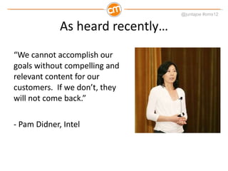 As heard recently… “ We cannot accomplish our goals without compelling and relevant content for our customers.  If we don’t, they will not come back.” - Pam Didner, Intel 