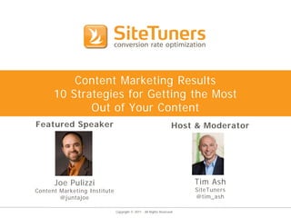 Content Marketing Results
      10 Strategies for Getting the Most
             Out of Your Content
Featured Speaker                                                   Host & Moderator




      Joe Pulizzi                                                       Tim Ash
Content Marketing Institute                                             SiteTuners
        @juntajoe                                                       @tim_ash

                              Copyright © 2011 - All Rights Reserved.
 