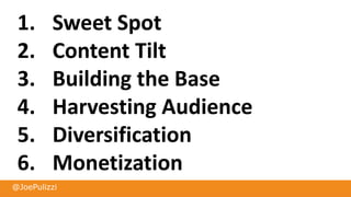 @JoePulizzi
1. Sweet Spot
2. Content Tilt
3. Building the Base
4. Harvesting Audience
5. Diversification
6. Monetization
 