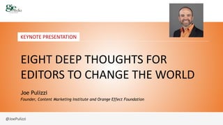 @JoePulizzi
KEYNOTE PRESENTATION
EIGHT DEEP THOUGHTS FOR
EDITORS TO CHANGE THE WORLD
Joe Pulizzi
Founder, Content Marketing Institute and Orange Effect Foundation
 