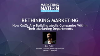 RETHINKING MARKETING
How CMOs Are Building Media Companies Within
Their Marketing Departments
Joe Pulizzi
Founder, Content Marketing Institute
(A UBM COMPANY)
 