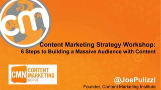 Content Marketing Strategy Workshop:
6 Steps to Building a Massive Audience with Content
@JoePulizzi
Founder, Content Marketing Institute
 