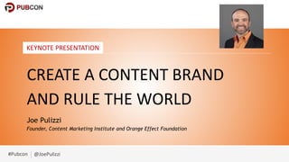 #Pubcon @JoePulizzi
KEYNOTE PRESENTATION
CREATE A CONTENT BRAND
AND RULE THE WORLD
Joe Pulizzi
Founder, Content Marketing Institute and Orange Effect Foundation
 