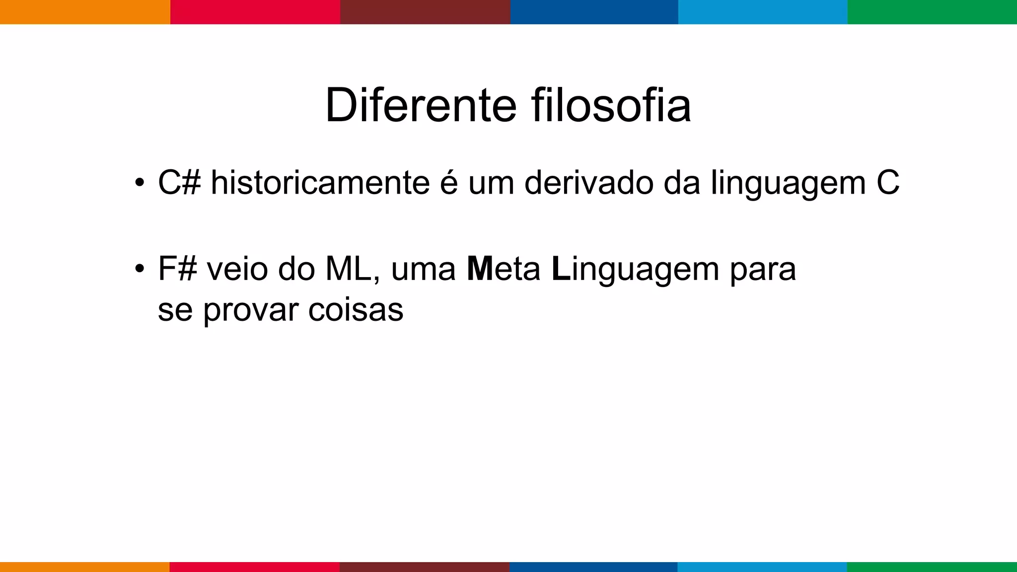 Globalcode – Open4education
Diferente filosofia
• C# historicamente é um derivado da linguagem C
• F# veio do ML, uma Meta Linguagem para
se provar coisas
 