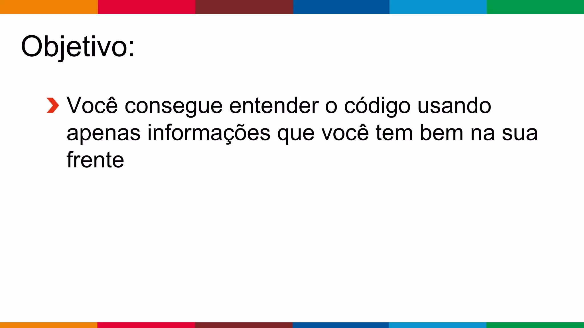 Globalcode – Open4education
Objetivo:
Você consegue entender o código usando
apenas informações que você tem bem na sua
frente
 