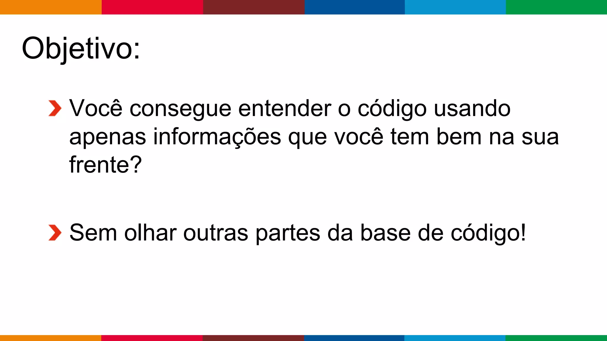 Globalcode – Open4education
Objetivo:
Você consegue entender o código usando
apenas informações que você tem bem na sua
frente?
Sem olhar outras partes da base de código!
 