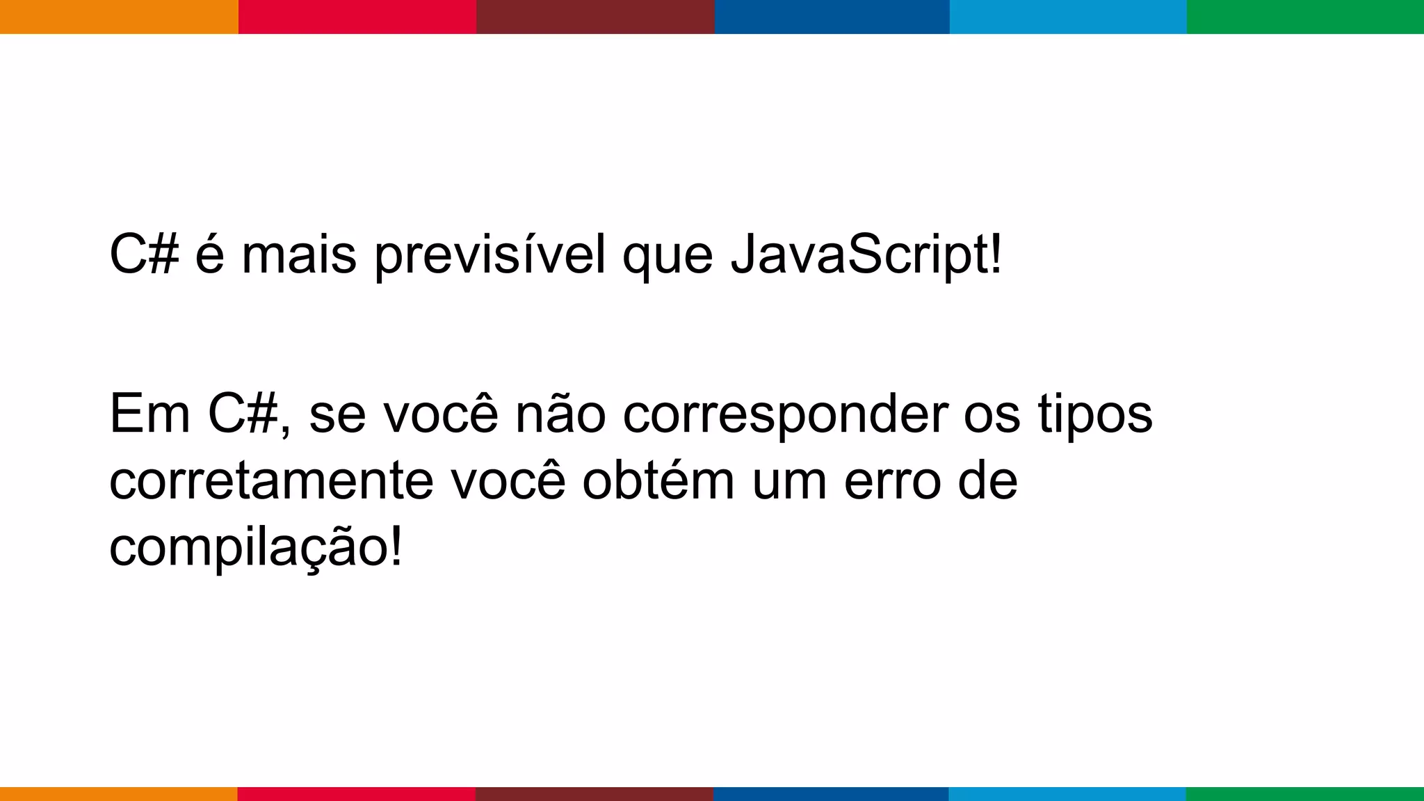 Globalcode – Open4education
C# é mais previsível que JavaScript!
Em C#, se você não corresponder os tipos
corretamente você obtém um erro de
compilação!
 