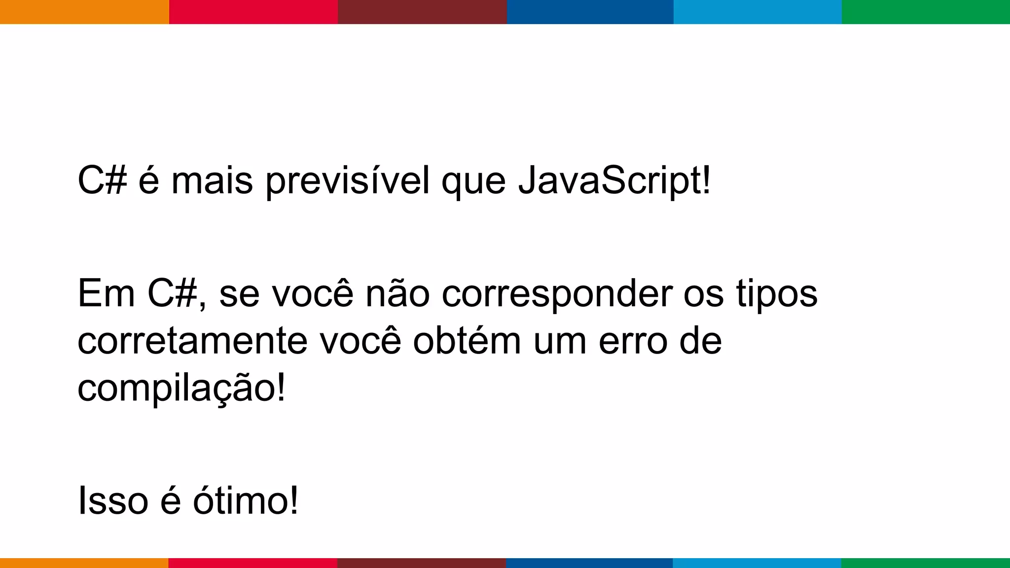 Globalcode – Open4education
C# é mais previsível que JavaScript!
Em C#, se você não corresponder os tipos
corretamente você obtém um erro de
compilação!
Isso é ótimo!
 