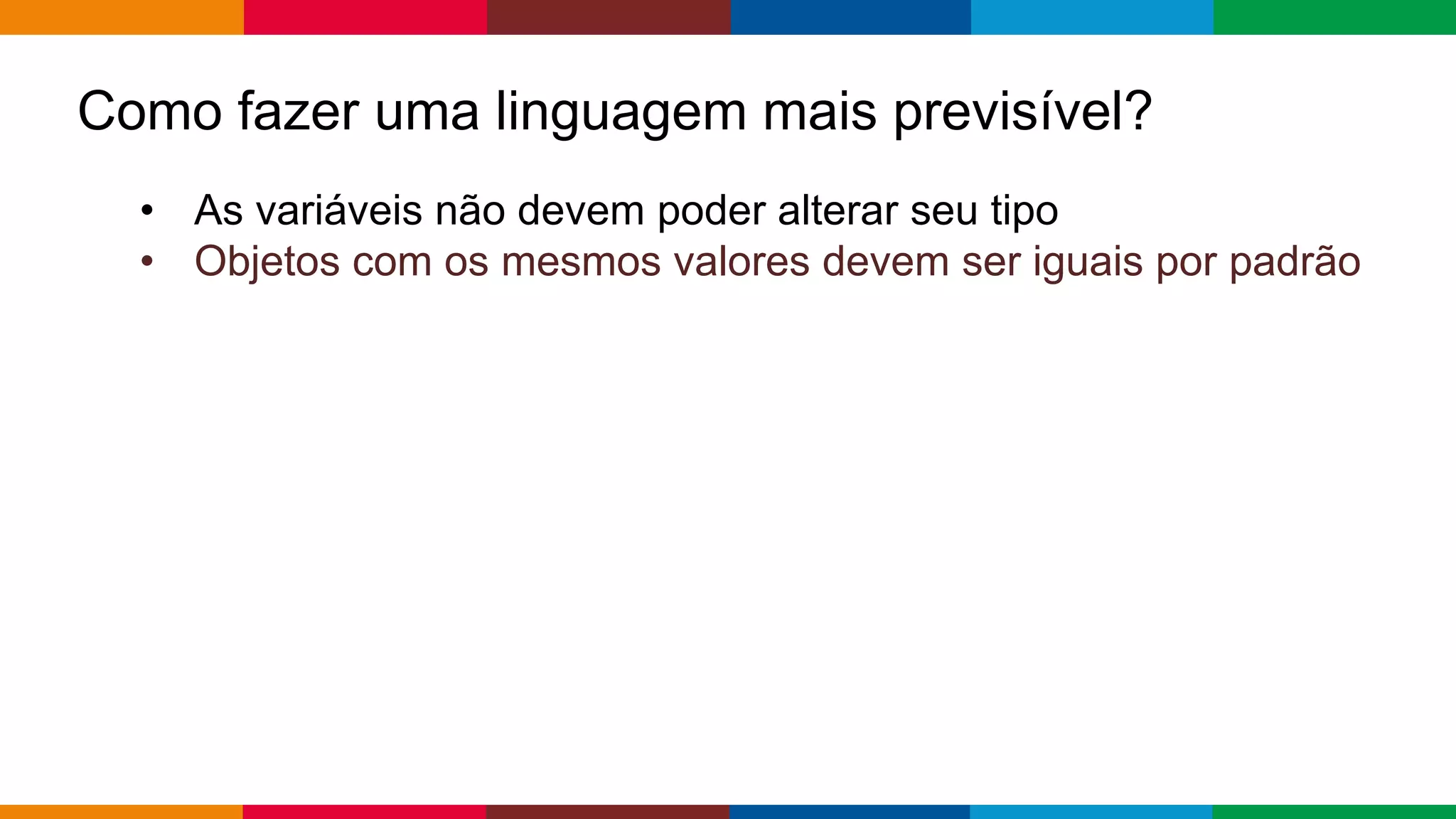 Globalcode – Open4education
Como fazer uma linguagem mais previsível?
• As variáveis ​​não devem poder alterar seu tipo
• Objetos com os mesmos valores devem ser iguais por padrão
 