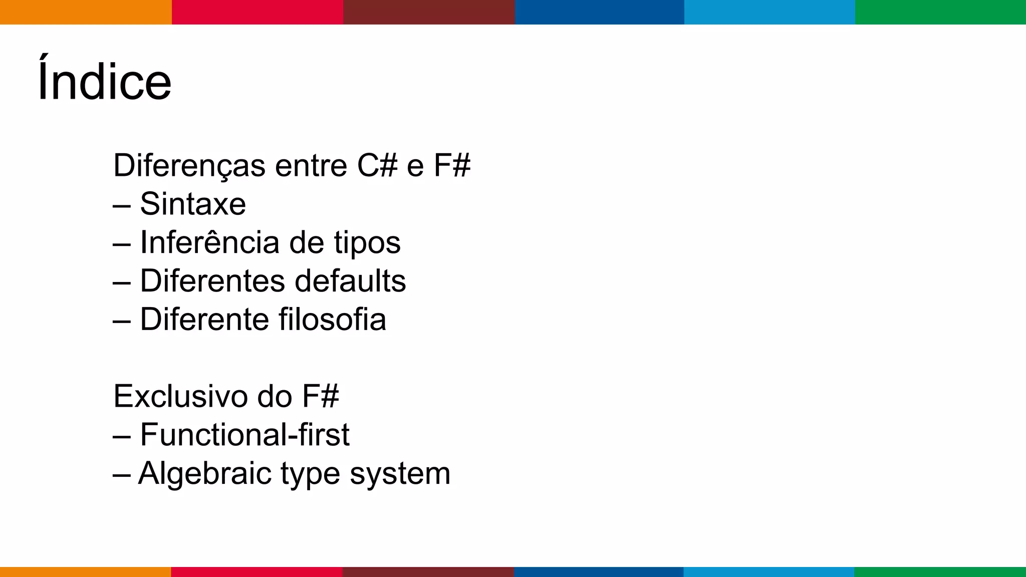Globalcode – Open4education
Índice
Diferenças entre C# e F#
– Sintaxe
– Inferência de tipos
– Diferentes defaults
– Diferente filosofia
Exclusivo do F#
– Functional-first
– Algebraic type system
 