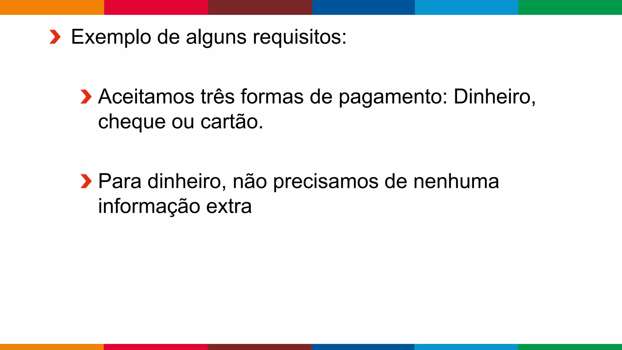 Globalcode – Open4education
Exemplo de alguns requisitos:
Aceitamos três formas de pagamento: Dinheiro,
cheque ou cartão.
Para dinheiro, não precisamos de nenhuma
informação extra
 