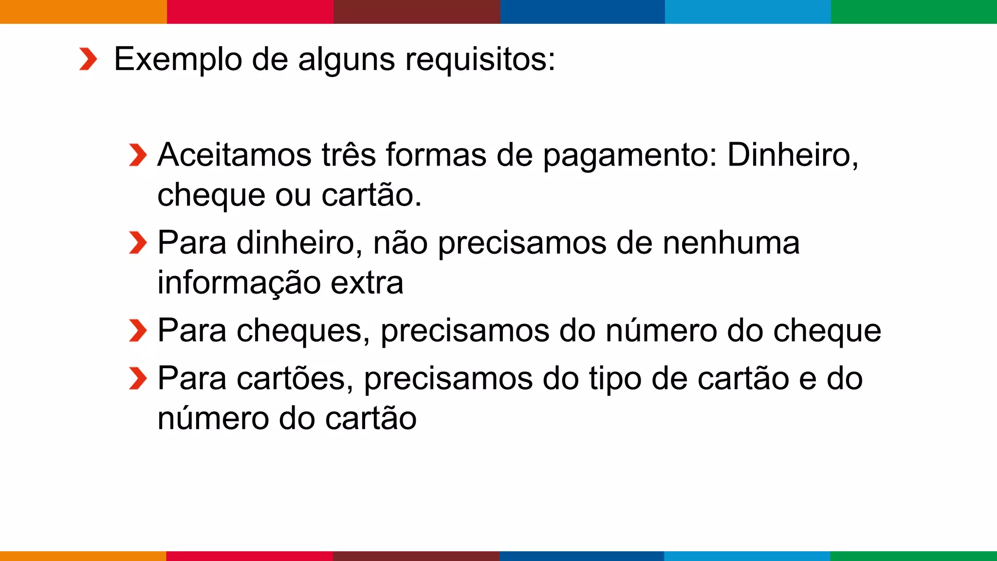 Globalcode – Open4education
Exemplo de alguns requisitos:
Aceitamos três formas de pagamento: Dinheiro,
cheque ou cartão.
Para dinheiro, não precisamos de nenhuma
informação extra
Para cheques, precisamos do número do cheque
Para cartões, precisamos do tipo de cartão e do
número do cartão
 