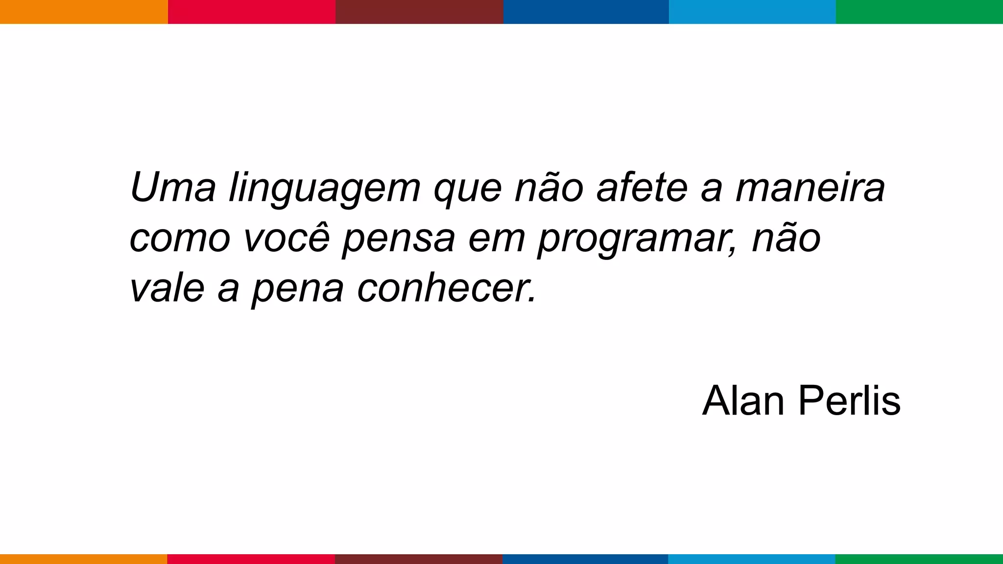 Globalcode – Open4education
Uma linguagem que não afete a maneira
como você pensa em programar, não
vale a pena conhecer.
Alan Perlis
 