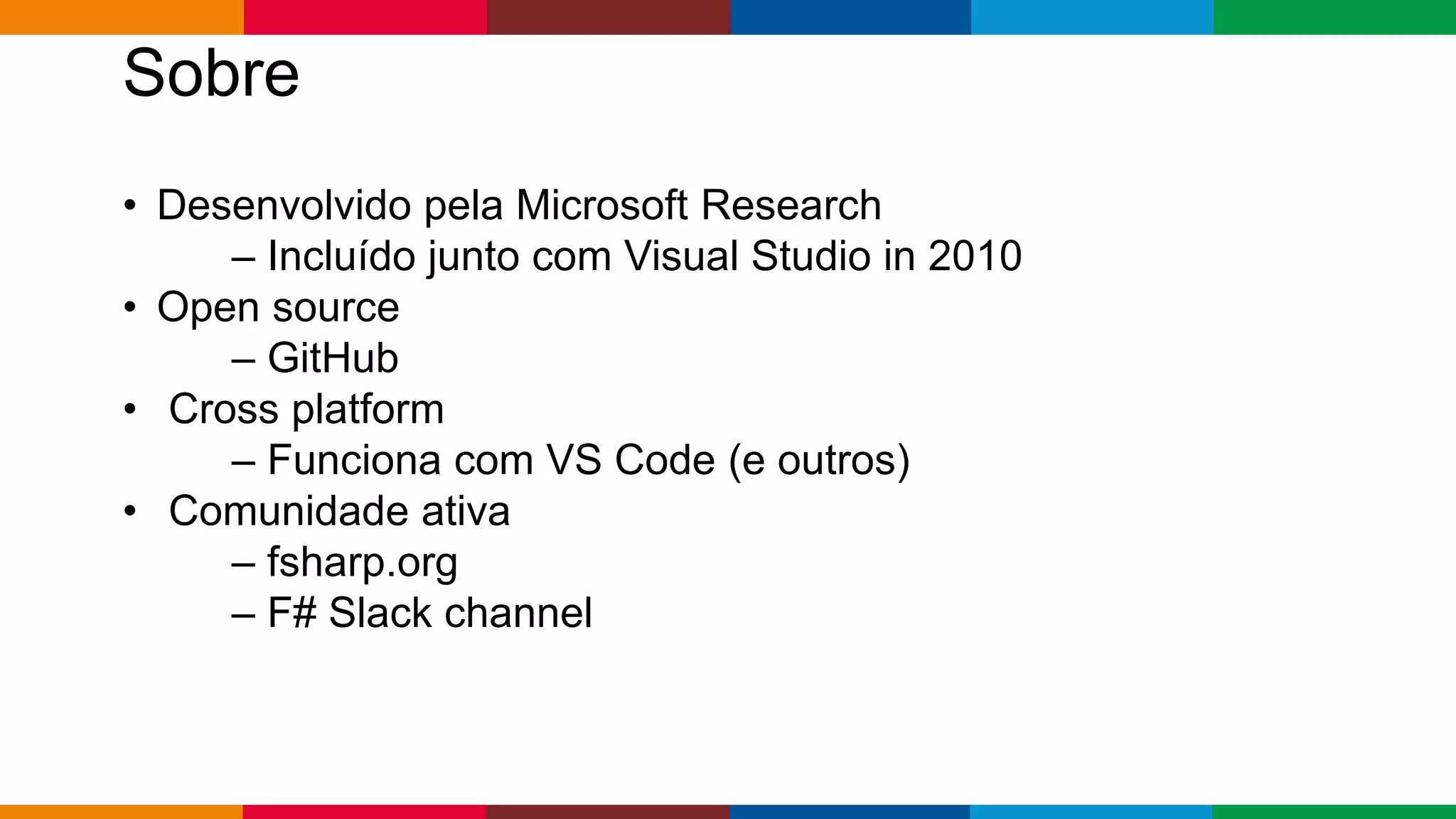 Globalcode – Open4education
Sobre
• Desenvolvido pela Microsoft Research
– Incluído junto com Visual Studio in 2010
• Open source
– GitHub
• Cross platform
– Funciona com VS Code (e outros)
• Comunidade ativa
– fsharp.org
– F# Slack channel
 