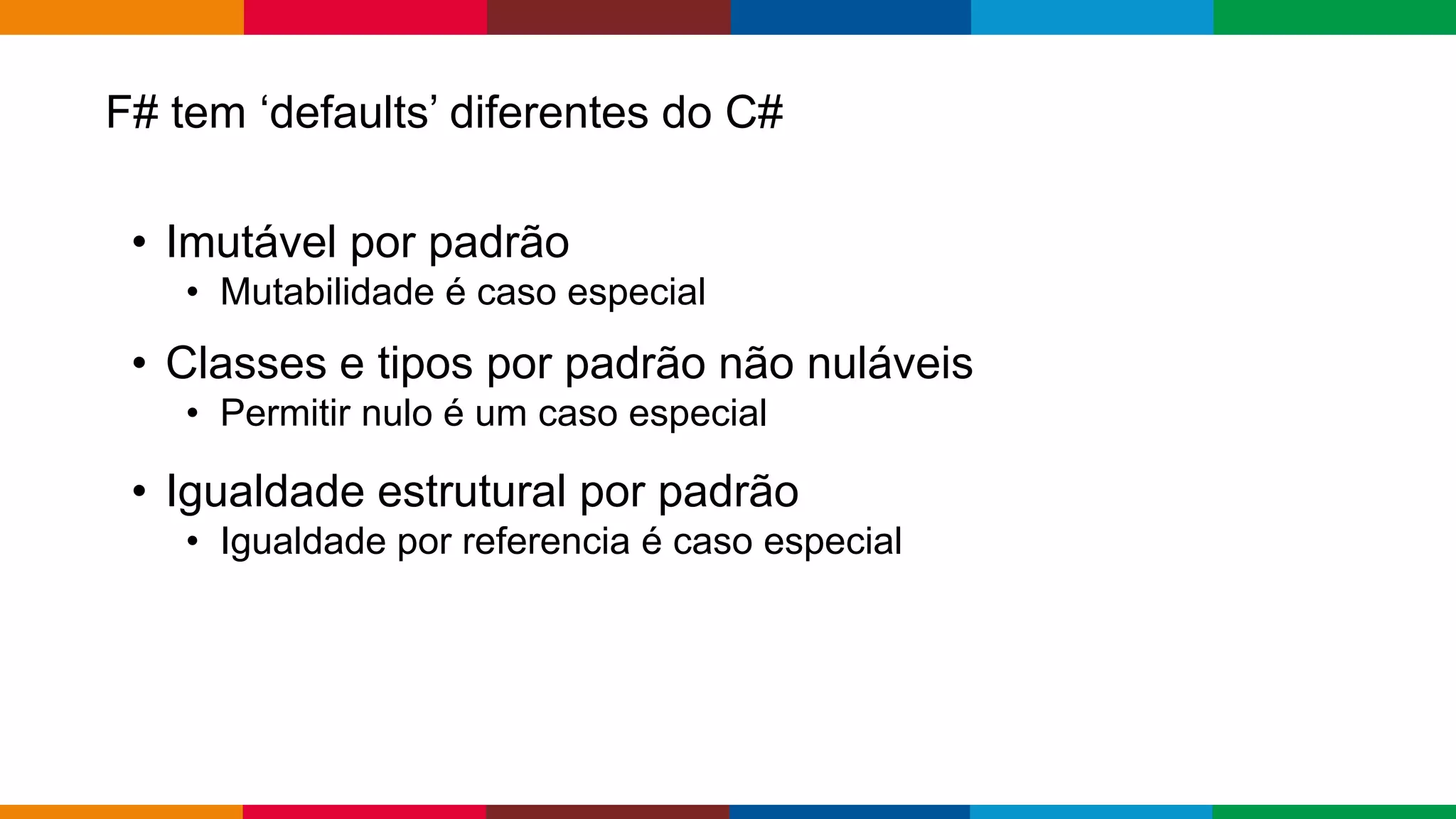 Globalcode – Open4education
F# tem ‘defaults’ diferentes do C#
• Imutável por padrão
• Mutabilidade é caso especial
• Classes e tipos por padrão não nuláveis
• Permitir nulo é um caso especial
• Igualdade estrutural por padrão
• Igualdade por referencia é caso especial
 