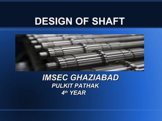 DESIGN OF SHAFT
IMSEC GHAZIABADIMSEC GHAZIABAD
PULKIT PATHAKPULKIT PATHAK
44thth
YEARYEAR
 