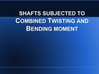 SHAFTS SUBJECTED TO
COMBINED TWISTING AND
BENDING MOMENT
 