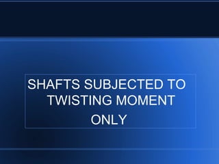 SHAFTS SUBJECTED TO
TWISTING MOMENT
ONLY
 