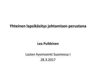 Yhteinen lapsikäsitys johtamisen perustana
Lea Pulkkinen
Lasten hyvinvointi Suomessa I
28.3.2017
 