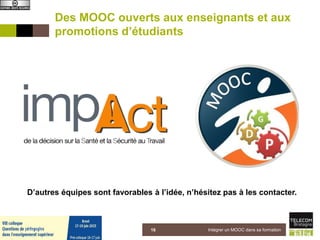 Des MOOC ouverts aux enseignants et aux
promotions d’étudiants
5 juin 2015 Intégrer un MOOC dans sa formation16
D’autres équipes sont favorables à l’idée, n’hésitez pas à les contacter.
 