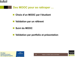 Des MOOC pour se rattraper …
 Choix d’un MOOC par l’étudiant
 Validation par un référent
 Suivi du MOOC
 Validation par portfolio et présentation
5 juin 2015 Intégrer un MOOC dans sa formation31
 