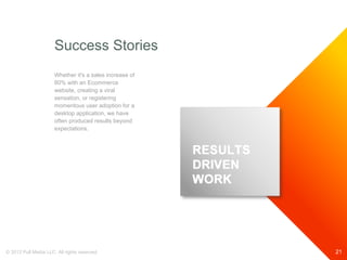 Success Stories
                      Whether it's a sales increase of
                      80% with an Ecommerce
                      website, creating a viral
                      sensation, or registering
                      momentous user adoption for a
                      desktop application, we have
                      often produced results beyond
                      expectations.




© 2012 Pull Media LLC. All rights reserved.              21
 