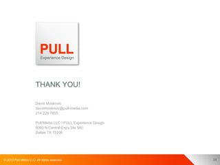 THANK YOU!

                       David Moskovic
                       davidmoskovic@pull-media.com
                       214 228 7655

                       Pull Media LLC / PULL Experience Design
                       6060 N Central Expy Ste 560
                       Dallas TX 75206




© 2012 Pull Media LLC. All rights reserved.                      34
 