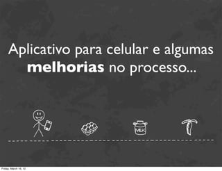Aplicativo para celular e algumas
       melhorias no processo...




Friday, March 16, 12
 