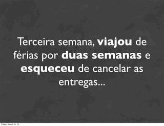 Terceira semana, viajou de
             férias por duas semanas e
               esqueceu de cancelar as
                       entregas...


Friday, March 16, 12
 